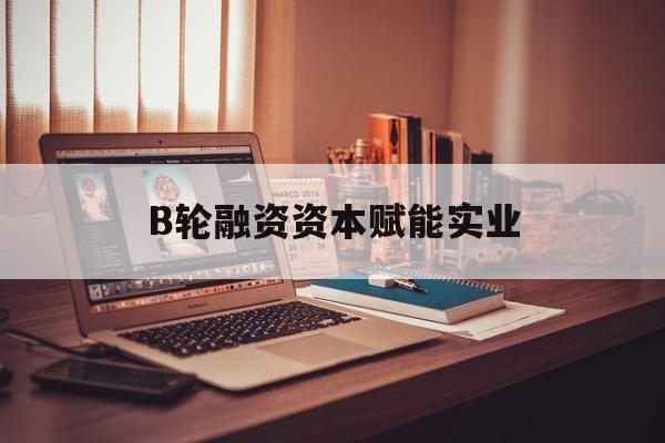 百色市B轮融资资本赋能实业(b轮融资公司值得工作吗)