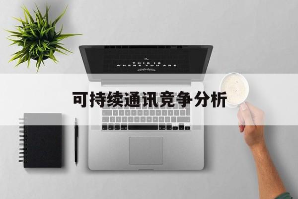百色市可持续通讯竞争分析(可持续竞争优势有哪些)