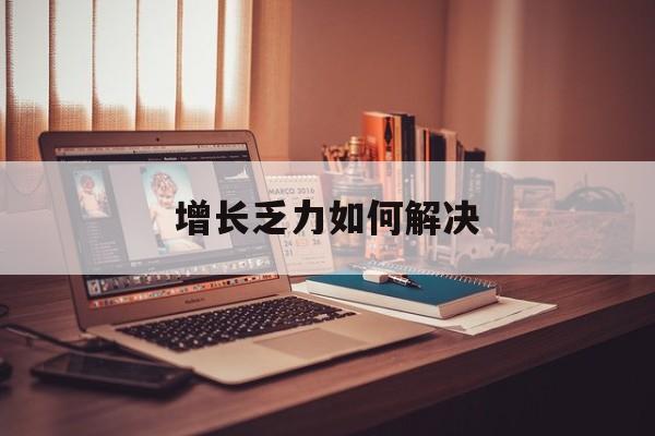百色市增长乏力如何解决(增长乏力是下降的意思吗)