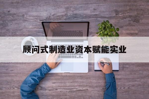 百色市关于顾问式制造业资本赋能实业的信息